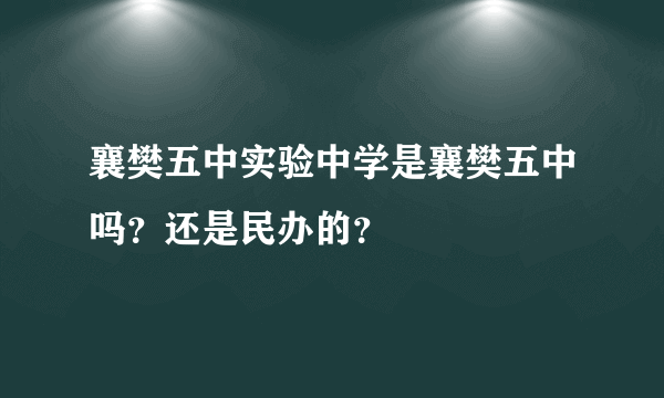 襄樊五中实验中学是襄樊五中吗？还是民办的？