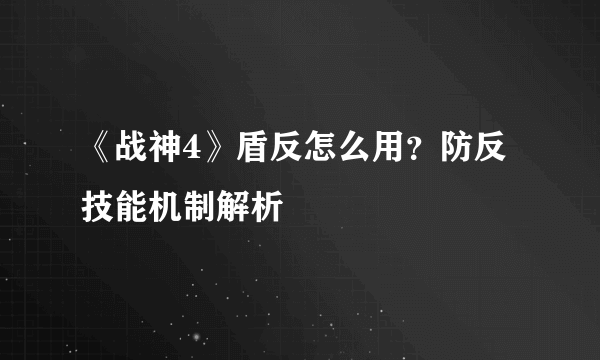 《战神4》盾反怎么用？防反技能机制解析