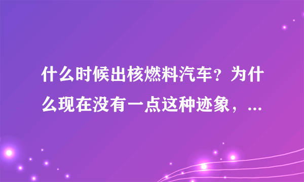 什么时候出核燃料汽车？为什么现在没有一点这种迹象，甚至没有人谈及这个事？