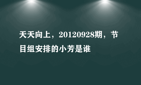 天天向上，20120928期，节目组安排的小芳是谁