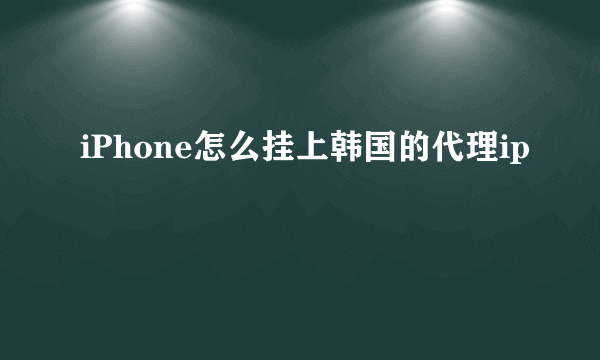 iPhone怎么挂上韩国的代理ip