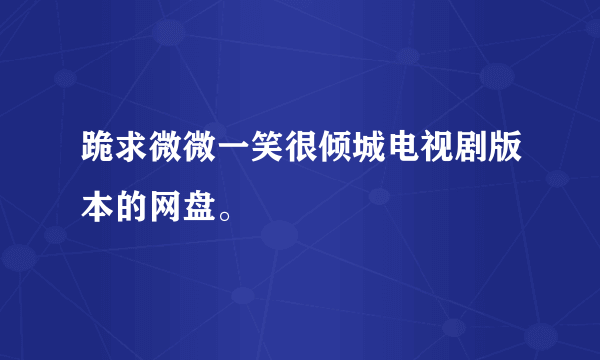 跪求微微一笑很倾城电视剧版本的网盘。