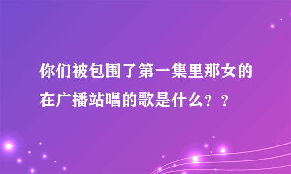 你们被包围了第一集里那女的在广播站唱的歌是什么？？