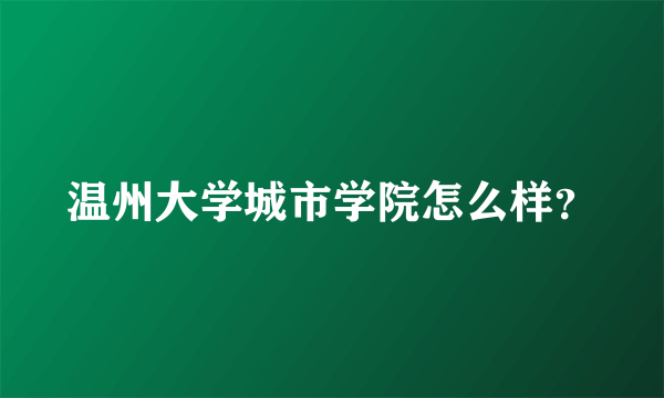 温州大学城市学院怎么样？