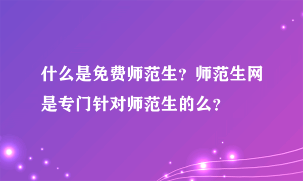 什么是免费师范生？师范生网是专门针对师范生的么？