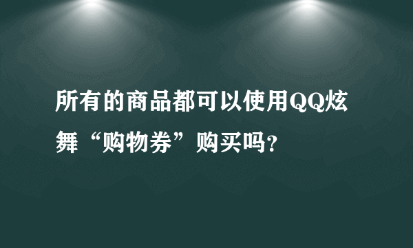 所有的商品都可以使用QQ炫舞“购物券”购买吗？