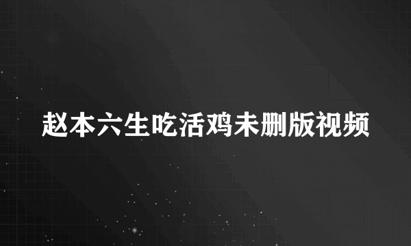 赵本六生吃活鸡未删版视频