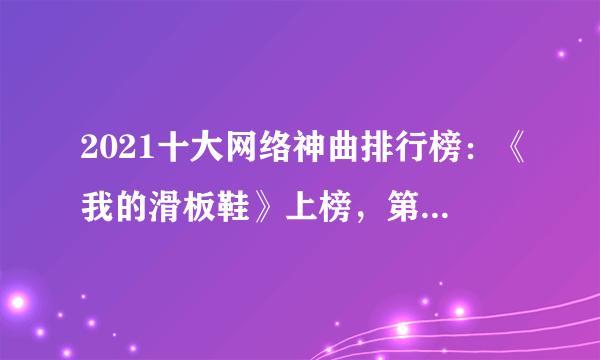 2021十大网络神曲排行榜：《我的滑板鞋》上榜，第二争做干饭人_飞外网