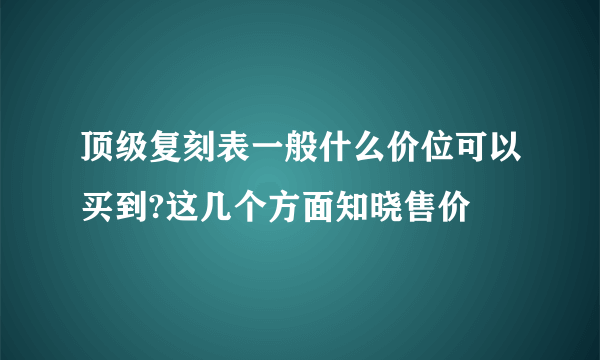 顶级复刻表一般什么价位可以买到?这几个方面知晓售价