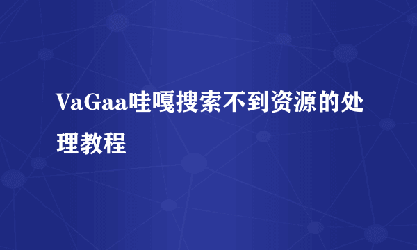 VaGaa哇嘎搜索不到资源的处理教程