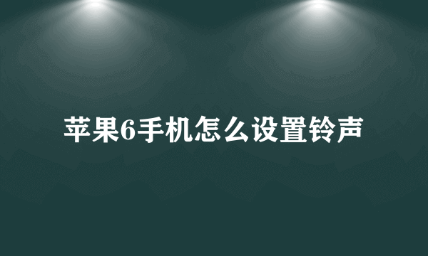 苹果6手机怎么设置铃声