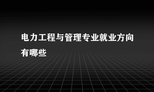 电力工程与管理专业就业方向有哪些