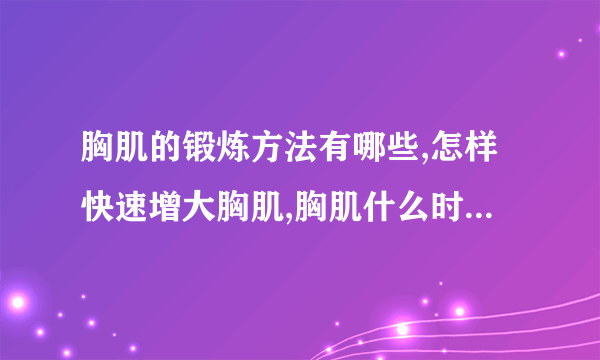 胸肌的锻炼方法有哪些,怎样快速增大胸肌,胸肌什么时间锻炼好,吃什么可以锻炼胸肌