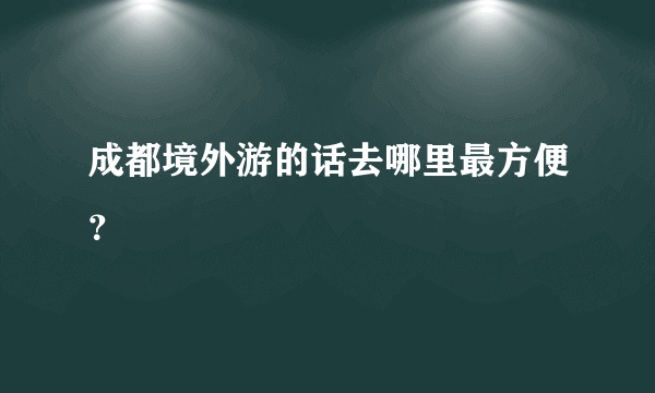 成都境外游的话去哪里最方便？