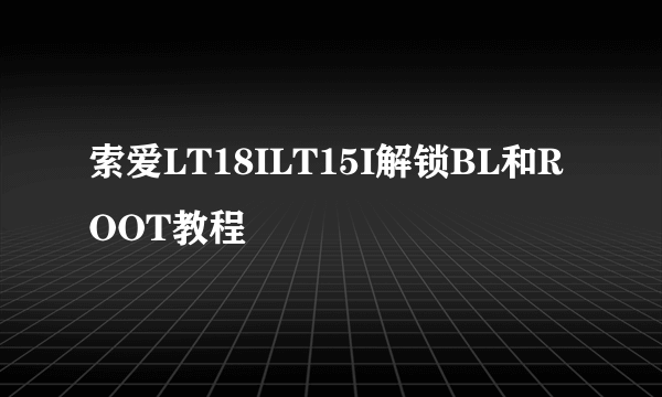 索爱LT18ILT15I解锁BL和ROOT教程