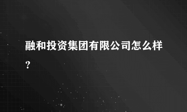 融和投资集团有限公司怎么样？