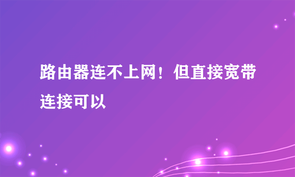 路由器连不上网！但直接宽带连接可以