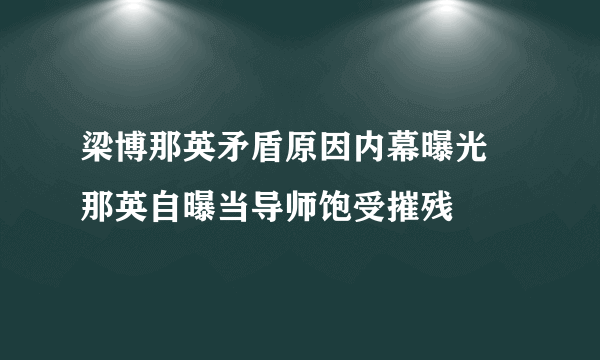 梁博那英矛盾原因内幕曝光 那英自曝当导师饱受摧残