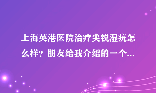 上海英港医院治疗尖锐湿疣怎么样？朋友给我介绍的一个医院，听说很不错！