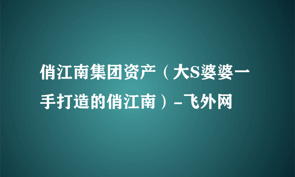 俏江南集团资产（大S婆婆一手打造的俏江南）-飞外网