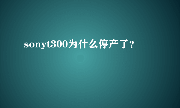 sonyt300为什么停产了？