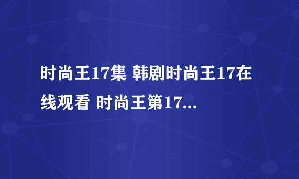 时尚王17集 韩剧时尚王17在线观看 时尚王第17集全集百度影音