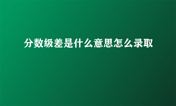 分数级差是什么意思怎么录取