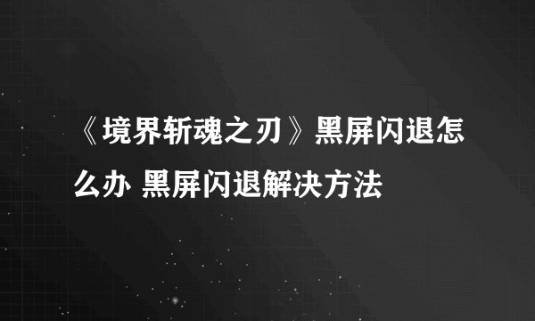 《境界斩魂之刃》黑屏闪退怎么办 黑屏闪退解决方法