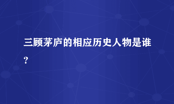 三顾茅庐的相应历史人物是谁？