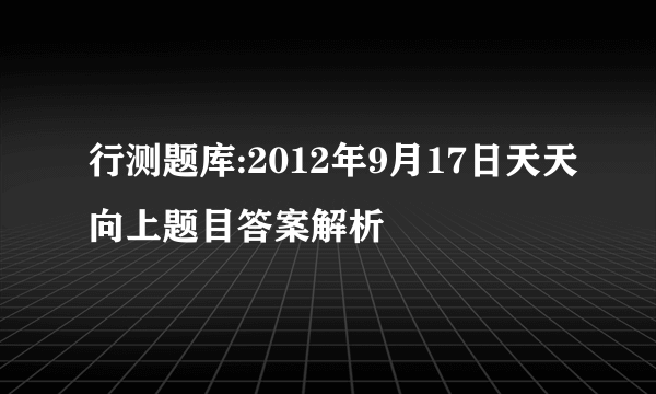 行测题库:2012年9月17日天天向上题目答案解析