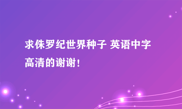 求侏罗纪世界种子 英语中字高清的谢谢！