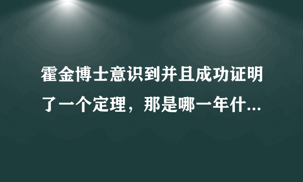 霍金博士意识到并且成功证明了一个定理，那是哪一年什么定理？