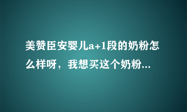 美赞臣安婴儿a+1段的奶粉怎么样呀，我想买这个奶粉给宝宝喝...