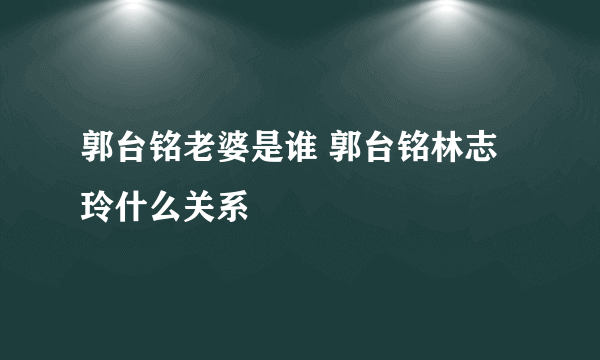 郭台铭老婆是谁 郭台铭林志玲什么关系