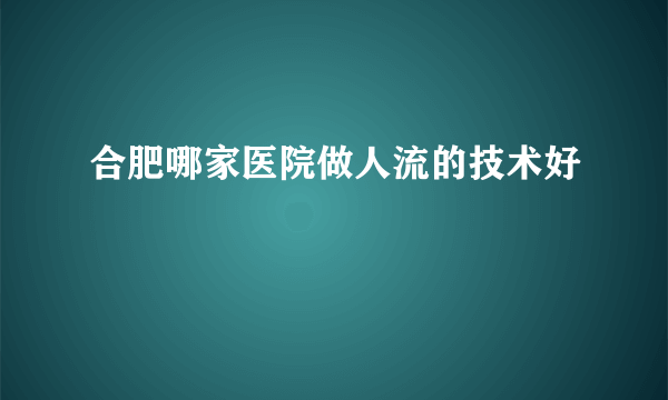 合肥哪家医院做人流的技术好