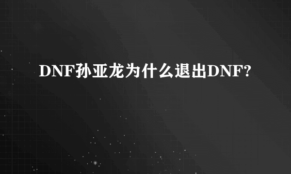 DNF孙亚龙为什么退出DNF?