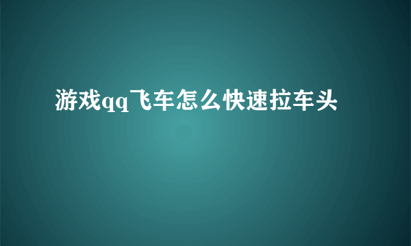 游戏qq飞车怎么快速拉车头