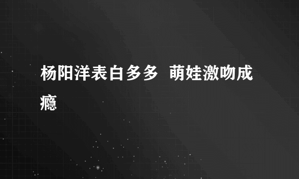 杨阳洋表白多多  萌娃激吻成瘾