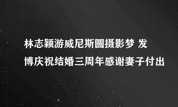 林志颖游威尼斯圆摄影梦 发博庆祝结婚三周年感谢妻子付出