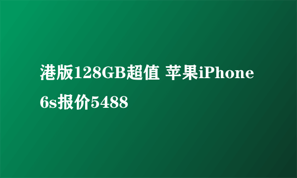 港版128GB超值 苹果iPhone 6s报价5488