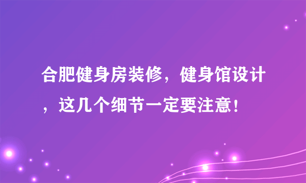 合肥健身房装修，健身馆设计，这几个细节一定要注意！