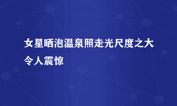 女星晒泡温泉照走光尺度之大令人震惊