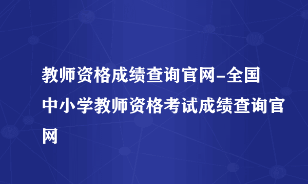 教师资格成绩查询官网-全国中小学教师资格考试成绩查询官网