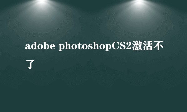 adobe photoshopCS2激活不了