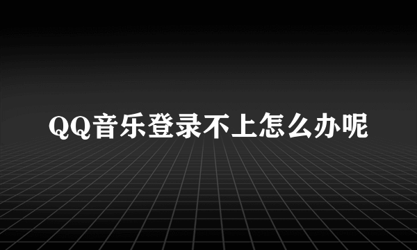 QQ音乐登录不上怎么办呢