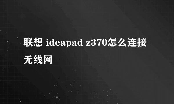 联想 ideapad z370怎么连接无线网