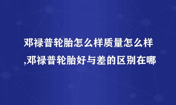 邓禄普轮胎怎么样质量怎么样,邓禄普轮胎好与差的区别在哪