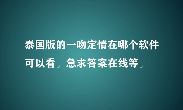 泰国版的一吻定情在哪个软件可以看。急求答案在线等。