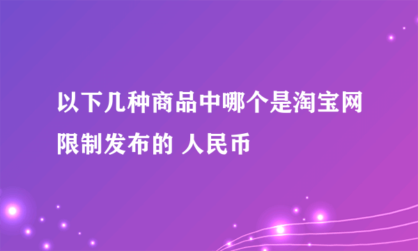 以下几种商品中哪个是淘宝网限制发布的 人民币