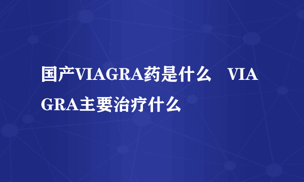 国产VIAGRA药是什么   VIAGRA主要治疗什么